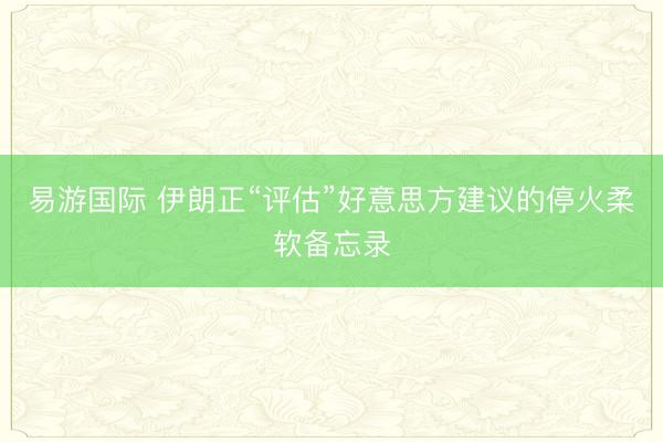 易游国际 伊朗正“评估”好意思方建议的停火柔软备忘录