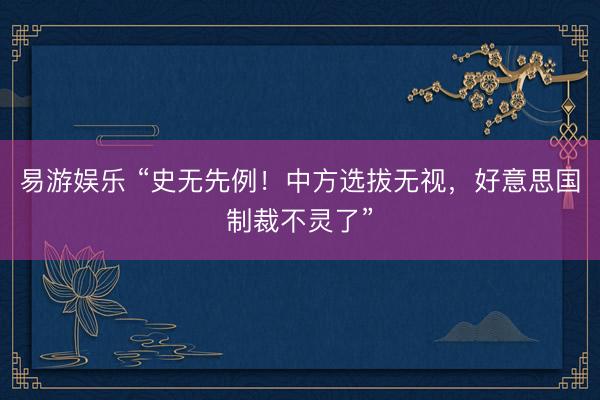 易游娱乐 “史无先例！中方选拔无视，好意思国制裁不灵了”