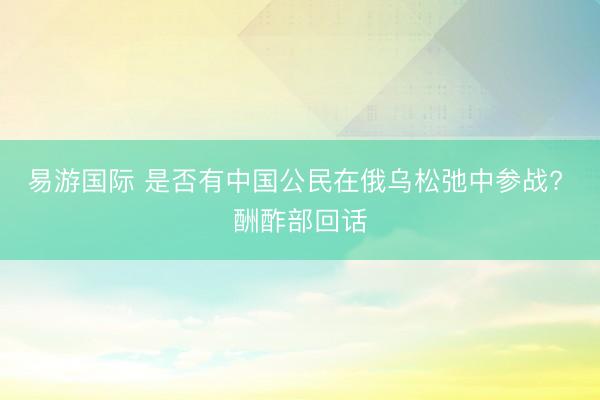 易游国际 是否有中国公民在俄乌松弛中参战? 酬酢部回话