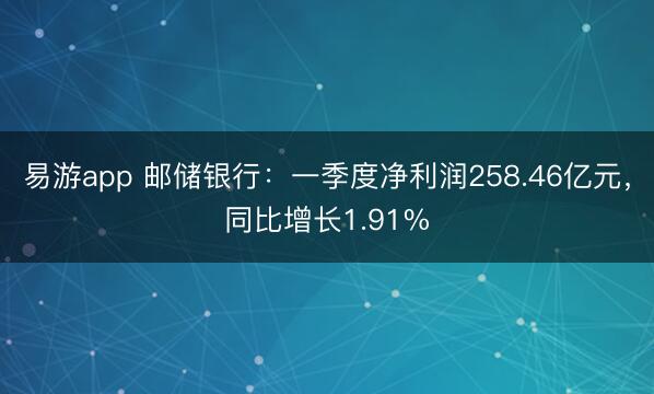 易游app 邮储银行：一季度净利润258.46亿元，同比增长1.91%