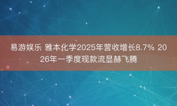 易游娱乐 雅本化学2025年营收增长8.7% 2026年一季度现款流显赫飞腾