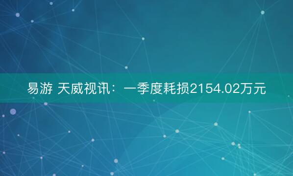 易游 天威视讯：一季度耗损2154.02万元