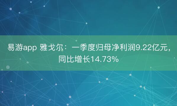 易游app 雅戈尔：一季度归母净利润9.22亿元，同比增长14.73%