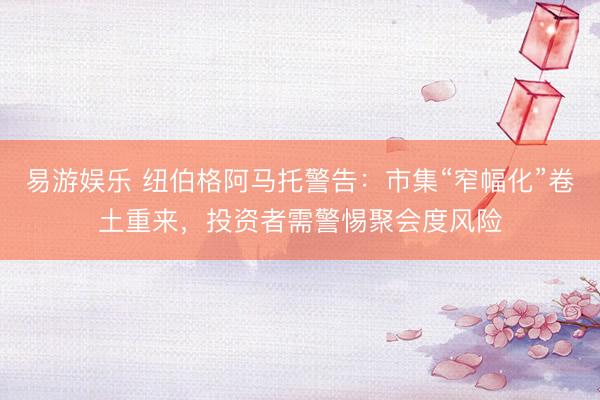 易游娱乐 纽伯格阿马托警告：市集“窄幅化”卷土重来，投资者需警惕聚会度风险