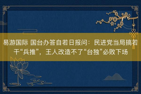 易游国际 国台办答自若日报问：民进党当局搞若干“兵推”，王人改造不了“台独”必败下场