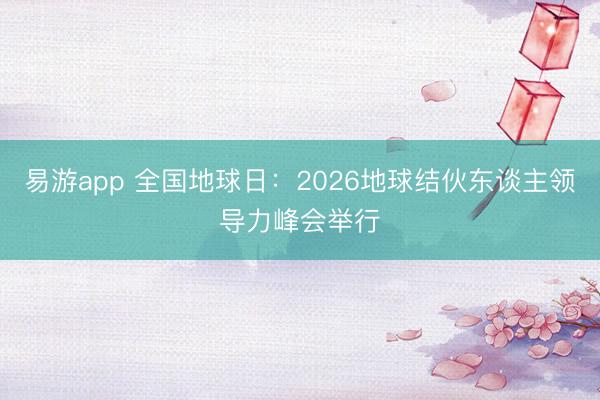 易游app 全国地球日：2026地球结伙东谈主领导力峰会举行