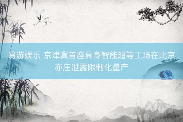 易游娱乐 京津冀首座具身智能超等工场在北京亦庄泄露限制化量产