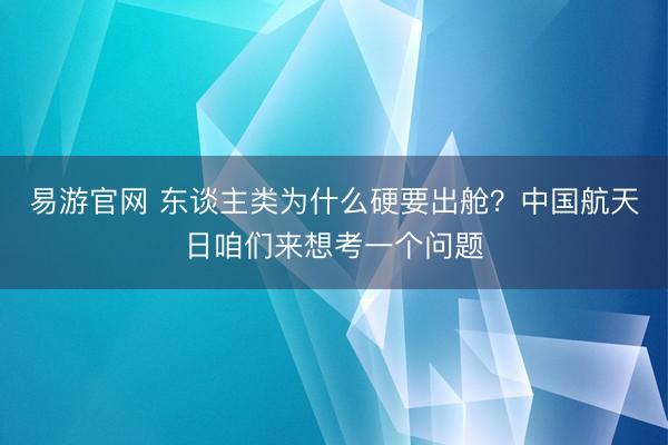 易游官网 东谈主类为什么硬要出舱？中国航天日咱们来想考一个问题