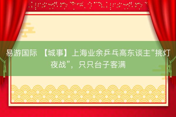 易游国际 【城事】上海业余乒乓高东谈主“挑灯夜战”，只只台子客满