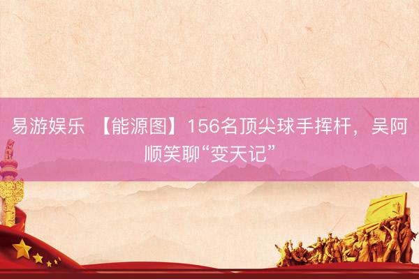 易游娱乐 【能源图】156名顶尖球手挥杆，吴阿顺笑聊“变天记”