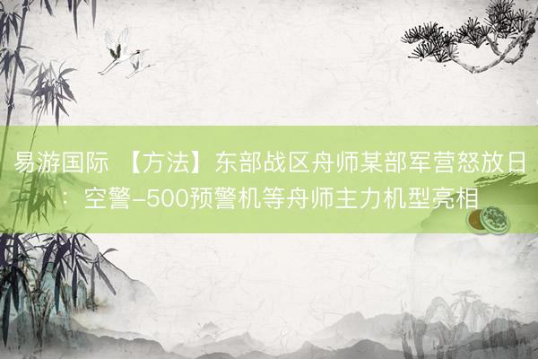 易游国际 【方法】东部战区舟师某部军营怒放日：空警-500预警机等舟师主力机型亮相