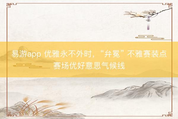 易游app 优雅永不外时，“弁冕” 不雅赛装点赛场优好意思气候线
