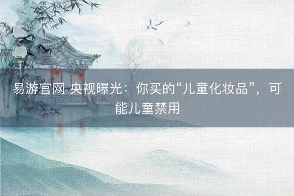 易游官网 央视曝光：你买的“儿童化妆品”，可能儿童禁用