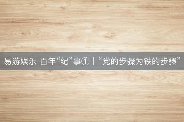 易游娱乐 百年“纪”事①｜“党的步骤为铁的步骤”