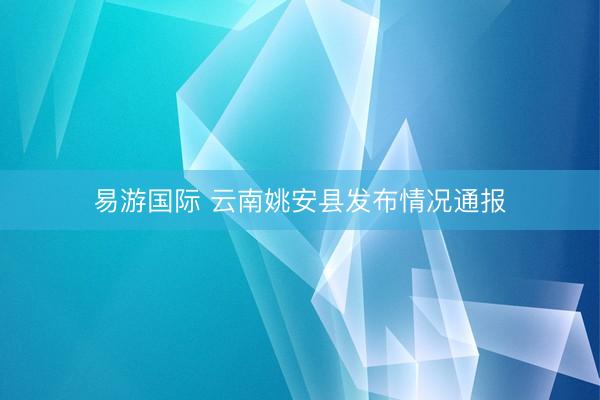 易游国际 云南姚安县发布情况通报