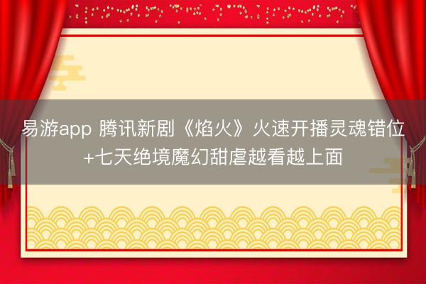 易游app 腾讯新剧《焰火》火速开播灵魂错位+七天绝境魔幻甜虐越看越上面