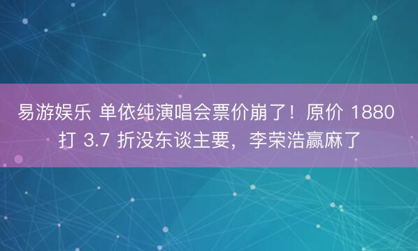 易游娱乐 单依纯演唱会票价崩了！原价 1880 打 3.7 折没东谈主要，李荣浩赢麻了