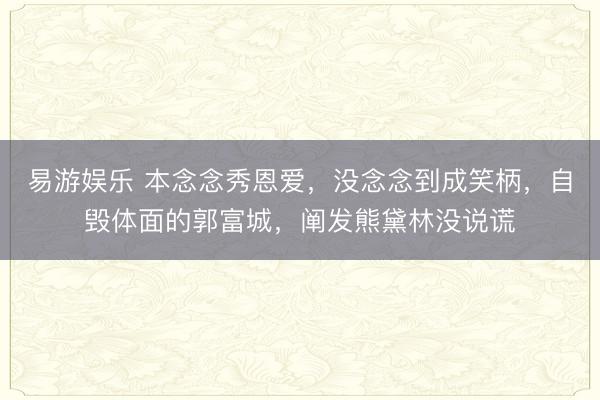 易游娱乐 本念念秀恩爱，没念念到成笑柄，自毁体面的郭富城，阐发熊黛林没说谎